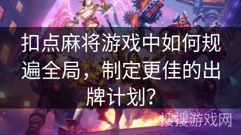 扣点麻将游戏中如何规遍全局，制定更佳的出牌计划？