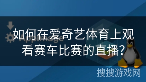 如何在爱奇艺体育上观看赛车比赛的直播？