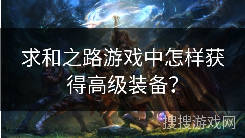 求和之路游戏中怎样获得高级装备？