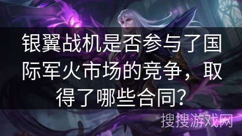 银翼战机是否参与了国际军火市场的竞争，取得了哪些合同？
