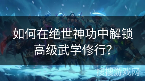 如何在绝世神功中解锁高级武学修行？