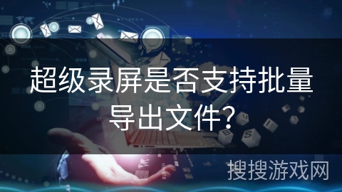 超级录屏是否支持批量导出文件？