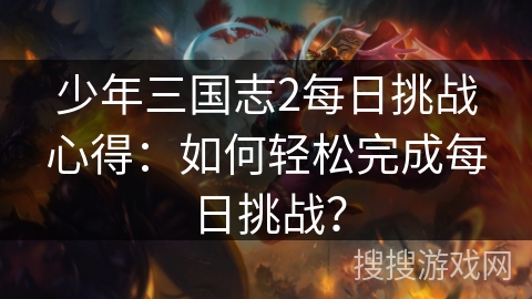 少年三国志2每日挑战心得：如何轻松完成每日挑战？