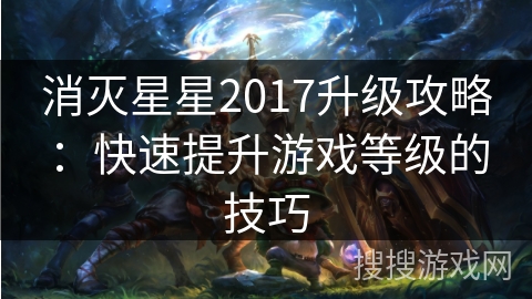 消灭星星2017升级攻略：快速提升游戏等级的技巧