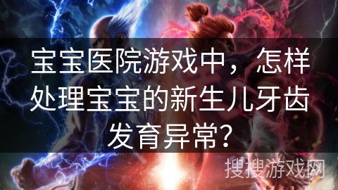 宝宝医院游戏中，怎样处理宝宝的新生儿牙齿发育异常？