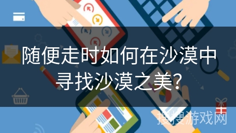 随便走时如何在沙漠中寻找沙漠之美？
