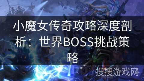小魔女传奇攻略深度剖析：世界BOSS挑战策略