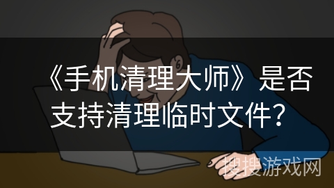 《手机清理大师》是否支持清理临时文件？