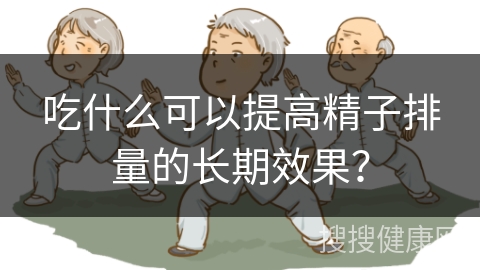 吃什么可以提高精子排量的长期效果？