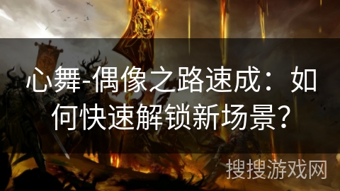 心舞-偶像之路速成：如何快速解锁新场景？