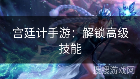 宫廷计手游：解锁高级技能