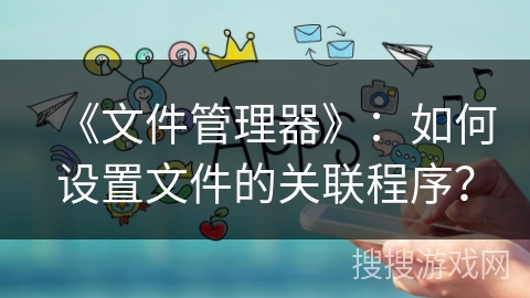 《文件管理器》：如何设置文件的关联程序？
