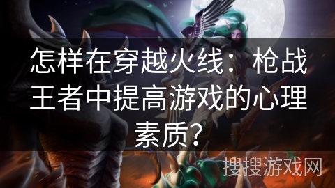 怎样在穿越火线：枪战王者中提高游戏的心理素质？