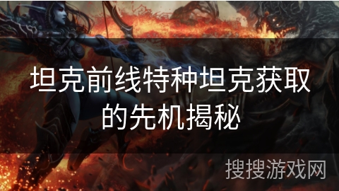 坦克前线特种坦克获取的先机揭秘