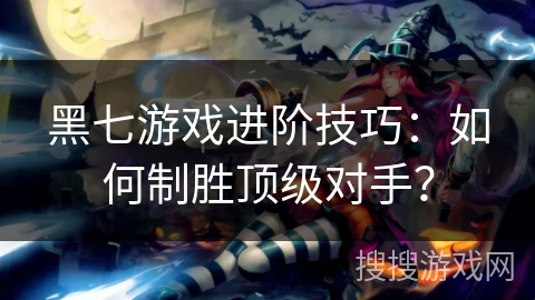 黑七游戏进阶技巧：如何制胜顶级对手？