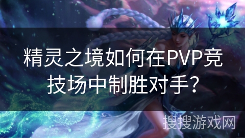 精灵之境如何在PVP竞技场中制胜对手？