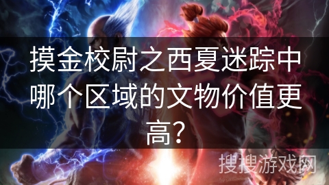 摸金校尉之西夏迷踪中哪个区域的文物价值更高？