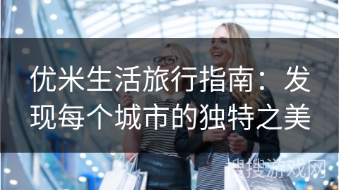优米生活旅行指南：发现每个城市的独特之美
