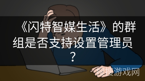 《闪特智媒生活》的群组是否支持设置管理员？