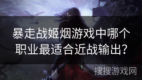 暴走战姬烟游戏中哪个职业最适合近战输出？
