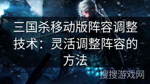 三国杀移动版阵容调整技术：灵活调整阵容的方法