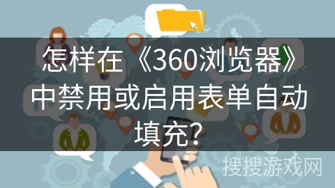 怎样在《360浏览器》中禁用或启用表单自动填充？