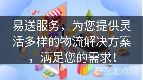 易送服务，为您提供灵活多样的物流解决方案，满足您的需求！