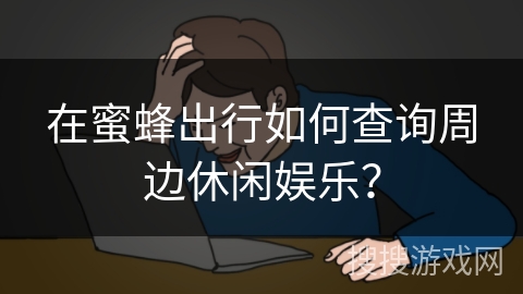 在蜜蜂出行如何查询周边休闲娱乐？
