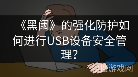 《黑阈》的强化防护如何进行USB设备安全管理？