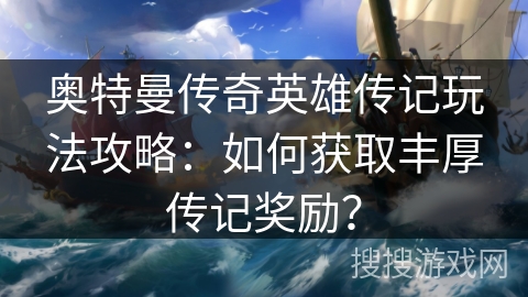 奥特曼传奇英雄传记玩法攻略：如何获取丰厚传记奖励？