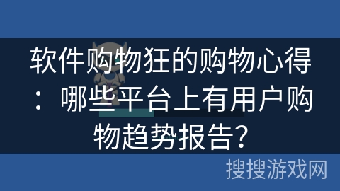 软件购物狂的购物心得：哪些平台上有用户购物趋势报告？