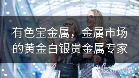 有色宝金属，金属市场的黄金白银贵金属专家