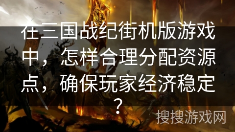 在三国战纪街机版游戏中，怎样合理分配资源点，确保玩家经济稳定？