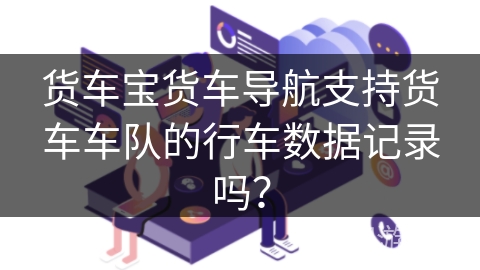 货车宝货车导航支持货车车队的行车数据记录吗？