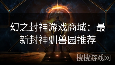 幻之封神游戏商城：最新封神驯兽园推荐