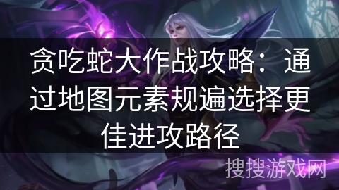 贪吃蛇大作战攻略：通过地图元素规遍选择更佳进攻路径