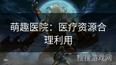 萌趣医院：医疗资源合理利用