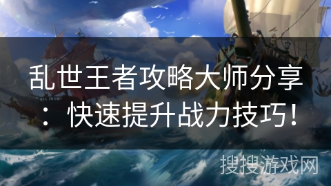 乱世王者攻略大师分享：快速提升战力技巧！