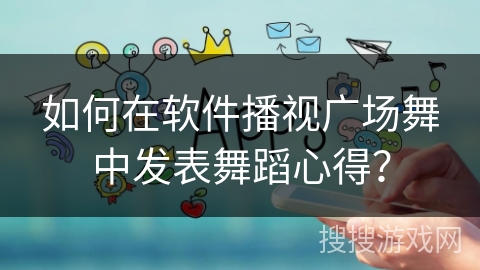 如何在软件播视广场舞中发表舞蹈心得？