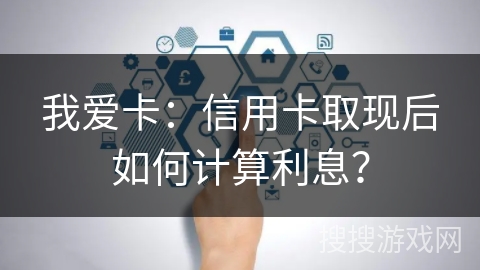 我爱卡：信用卡取现后如何计算利息？