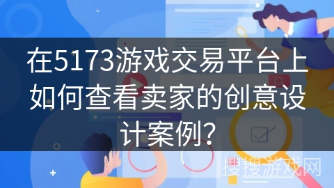 在5173游戏交易平台上如何查看卖家的创意设计案例？