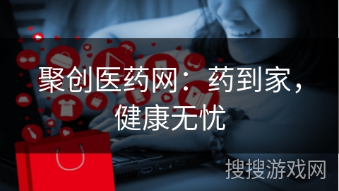 聚创医药网：药到家，健康无忧