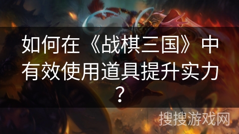 如何在《战棋三国》中有效使用道具提升实力？