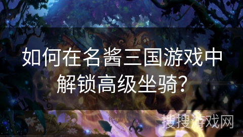 如何在名酱三国游戏中解锁高级坐骑？