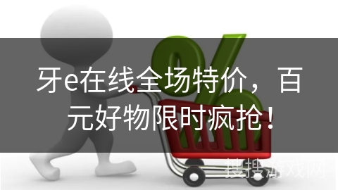 牙e在线全场特价，百元好物限时疯抢！