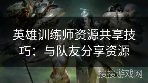 英雄训练师资源共享技巧：与队友分享资源