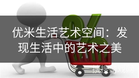优米生活艺术空间：发现生活中的艺术之美