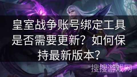 皇室战争账号绑定工具是否需要更新？如何保持最新版本？