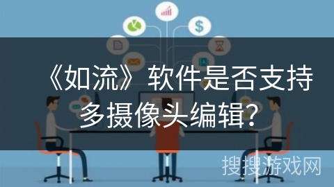 《如流》软件是否支持多摄像头编辑？