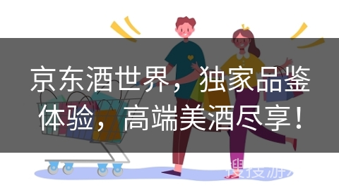 京东酒世界，独家品鉴体验，高端美酒尽享！